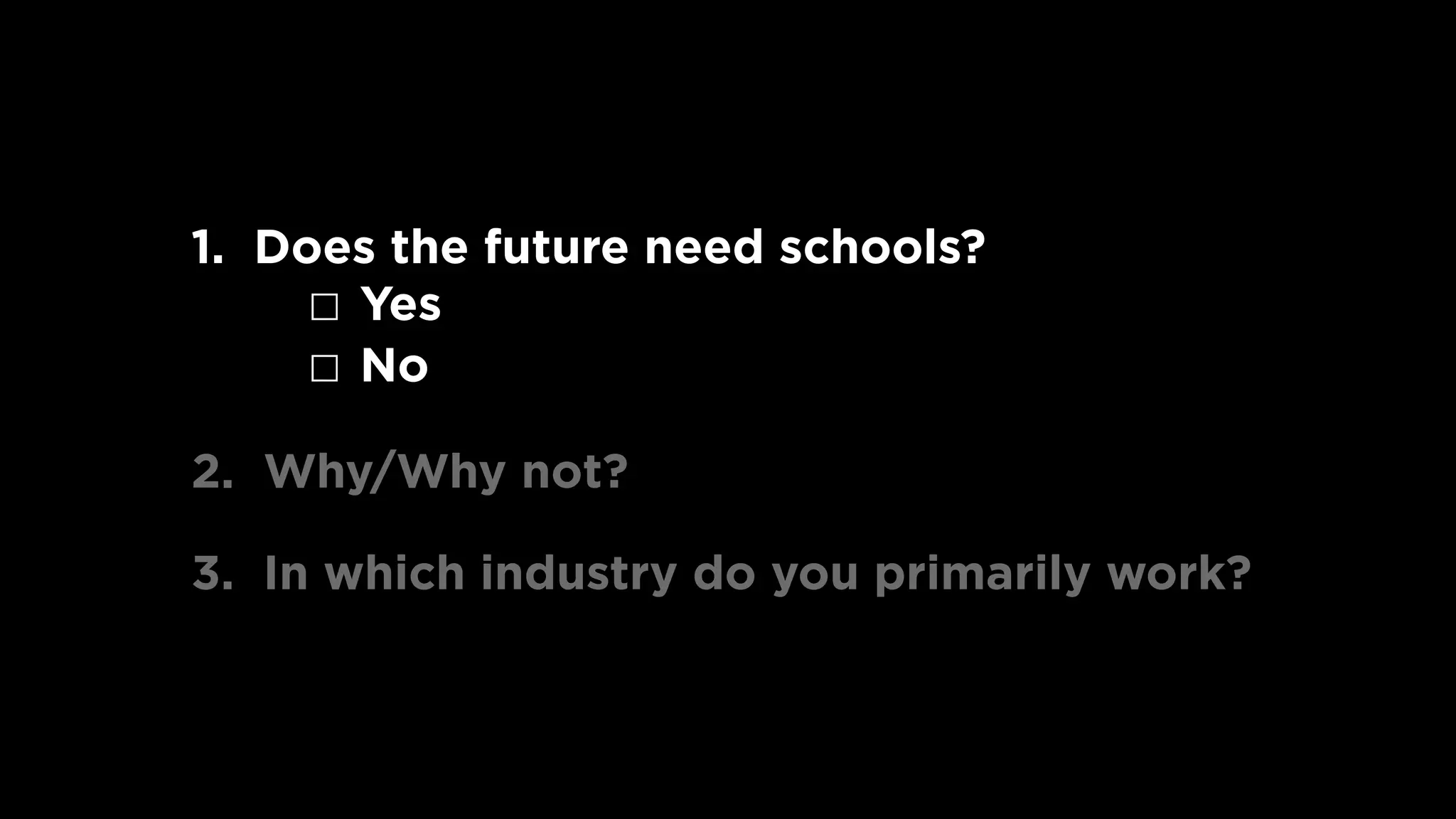 1. Does the future need schools? 
☐ Yes 
☐ No
2. Why/Why not?
3. In which industry do you primarily work?
 