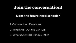 Join the conversation!
Does the future need schools? 
1. Comment on Facebook
2. Text/SMS: 001 612 234 1231
3. WhatsApp: 001 612 325 5992
 