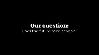 Our question:
Does the future need schools?
 