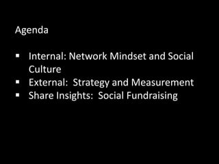 Agenda 
Internal: Network Mindset and Social Culture 
External: Strategy and Measurement 
Share Insights: Social Fundraising  