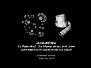 Social Strategy: Be Networked, Use Measurement, and Learn 
Beth Kanter, Master Trainer, Author, and Blogger 
Donorpath Webinar 
November, 2014  