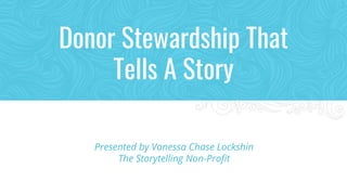 Donor Stewardship That
Tells A Story
Presented by Vanessa Chase Lockshin
The Storytelling Non-Profit
 