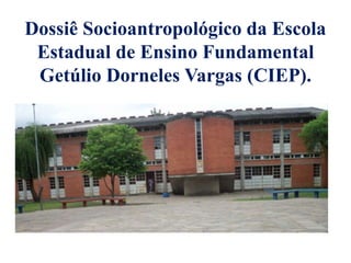 Dossiê Socioantropológico da Escola
Estadual de Ensino Fundamental
Getúlio Dorneles Vargas (CIEP).
 