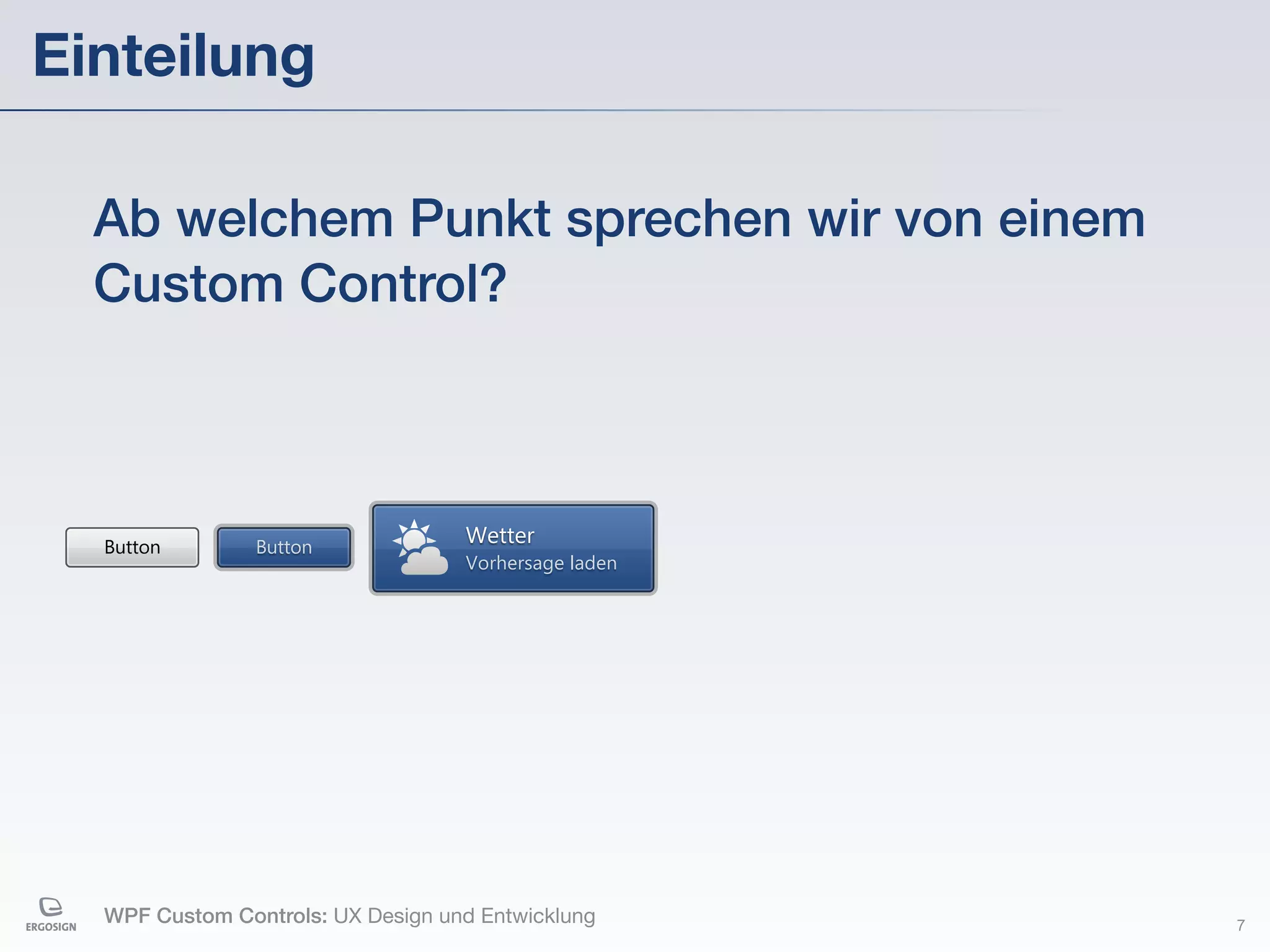 Einteilung

  Ab welchem Punkt sprechen wir von einem
  Custom Control?



  Button        Button
                                   Wetter
                                   Vorhersage laden




  WPF Custom Controls: UX Design und Entwicklung      7
 