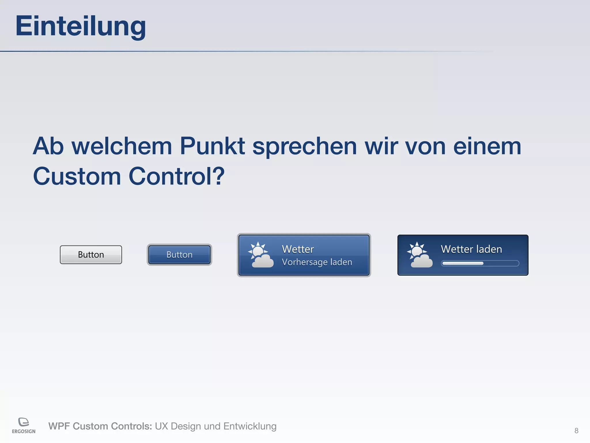Einteilung



 Ab welchem Punkt sprechen wir von einem
 Custom Control?

       Button            Button
                                                   Wetter             Wetter laden
                                                   Vorhersage laden




  WPF Custom Controls: UX Design und Entwicklung                                     8
 