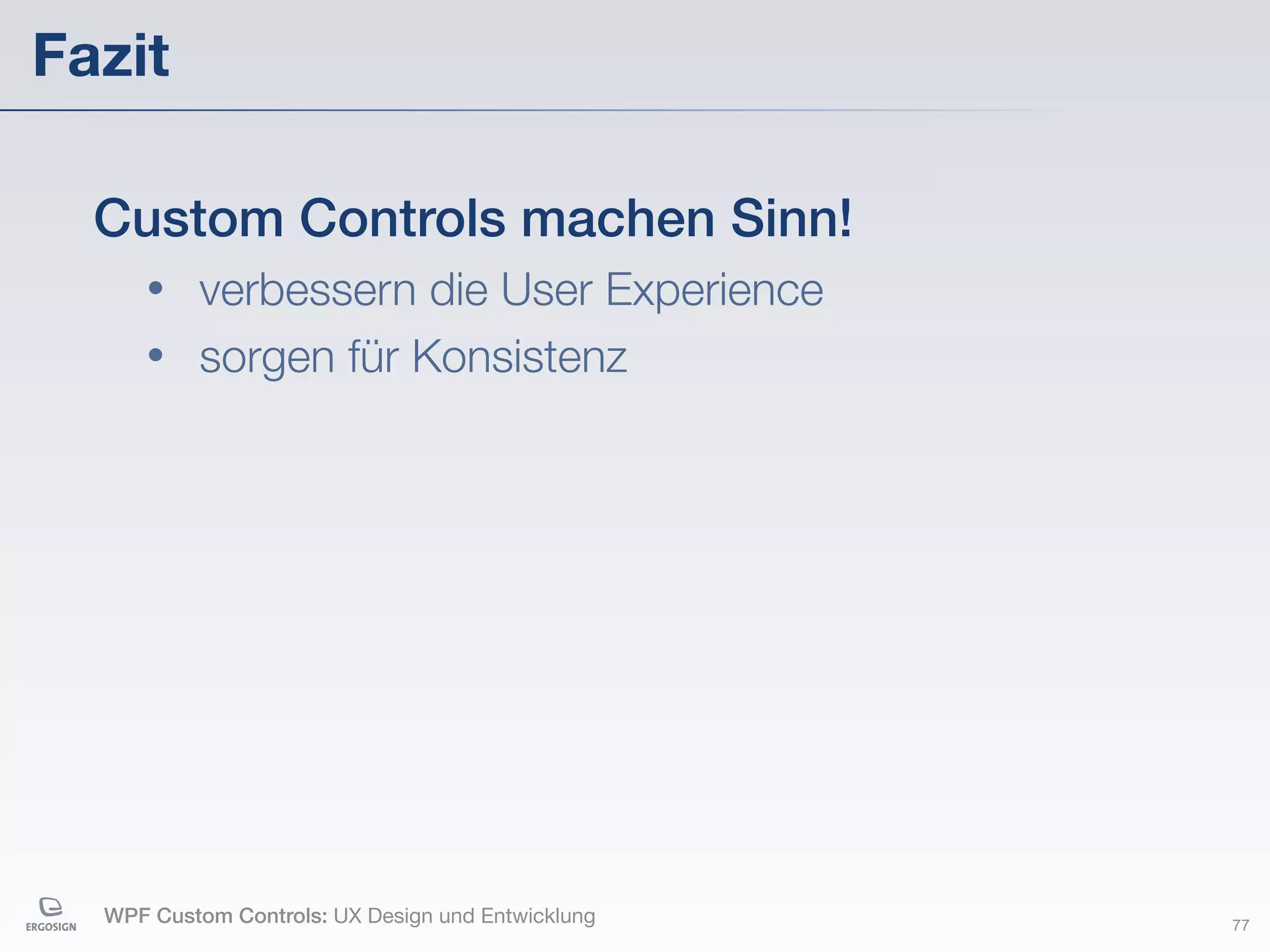 Fazit

  Custom Controls machen Sinn!
     • verbessern die User Experience
     • sorgen für Konsistenz




  WPF Custom Controls: UX Design und Entwicklung   77
 