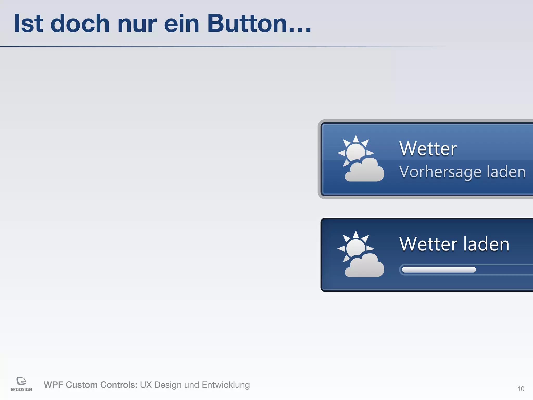 Ist doch nur ein Button…



                                                   Wetter
                                                   Vorhersage laden



                                                   Wetter laden




  WPF Custom Controls: UX Design und Entwicklung                  10
 