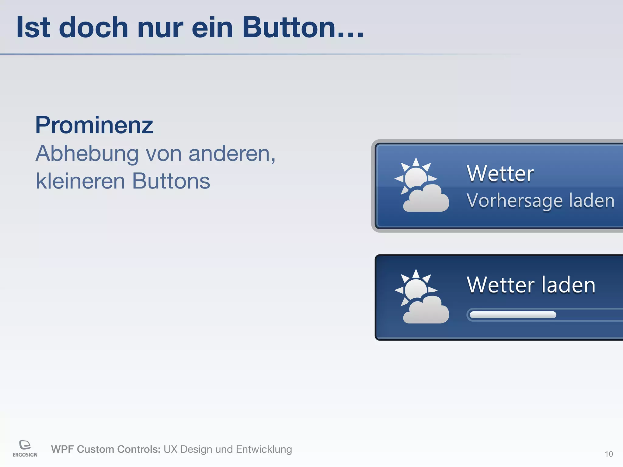 Ist doch nur ein Button…


 Prominenz
 Abhebung von anderen,
 kleineren Buttons                                 Wetter
                                                   Vorhersage laden



                                                   Wetter laden




  WPF Custom Controls: UX Design und Entwicklung                  10
 