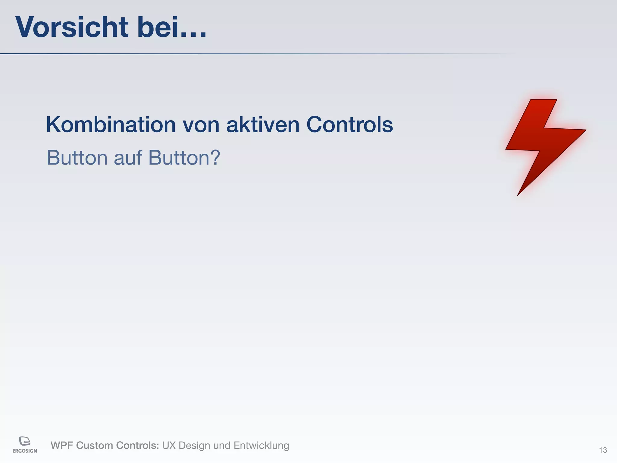 Vorsicht bei…


  Kombination von aktiven Controls
  Button auf Button?




  WPF Custom Controls: UX Design und Entwicklung   13
 