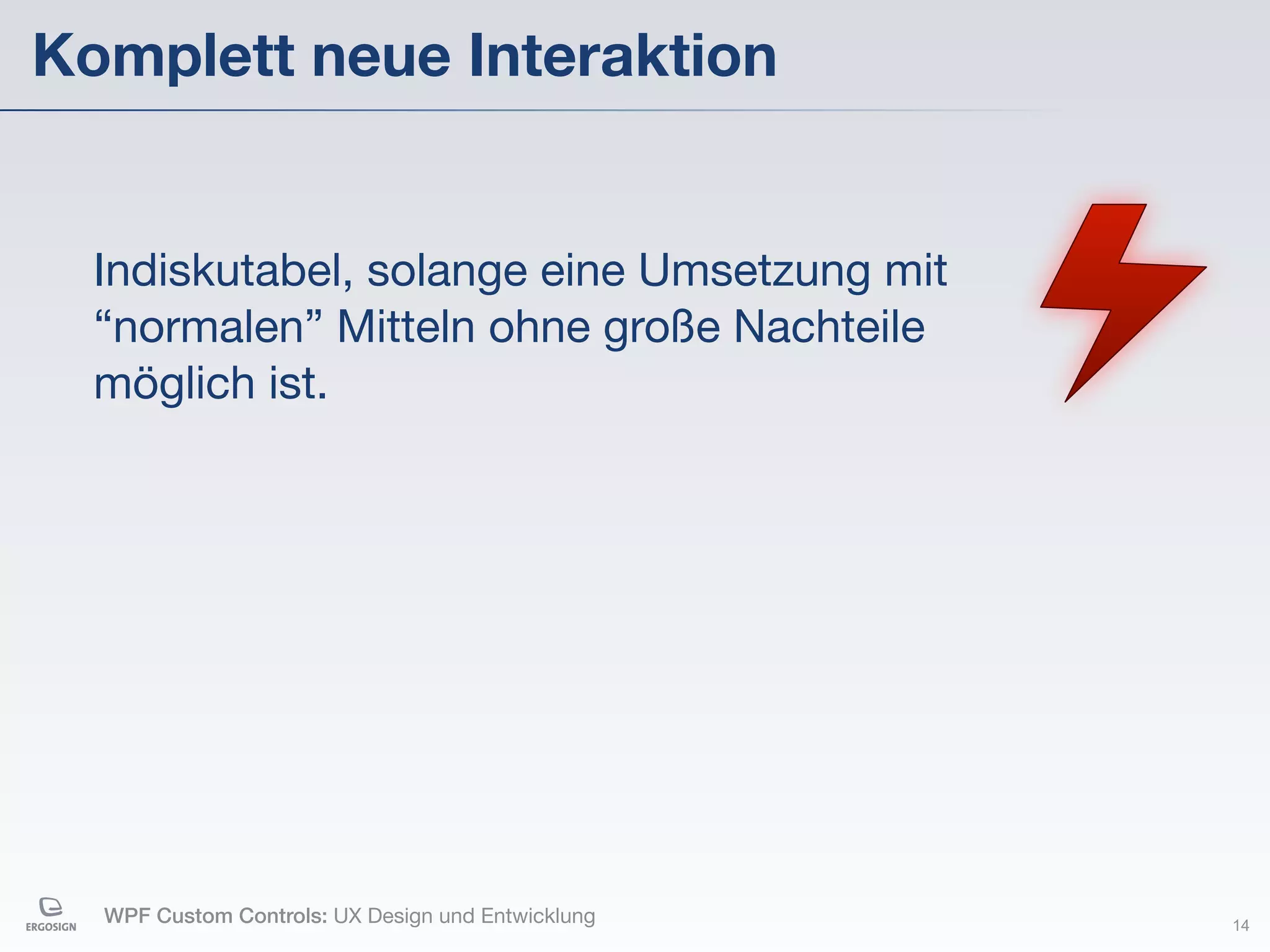Komplett neue Interaktion


  Indiskutabel, solange eine Umsetzung mit
  “normalen” Mitteln ohne große Nachteile
  möglich ist.




  WPF Custom Controls: UX Design und Entwicklung   14
 