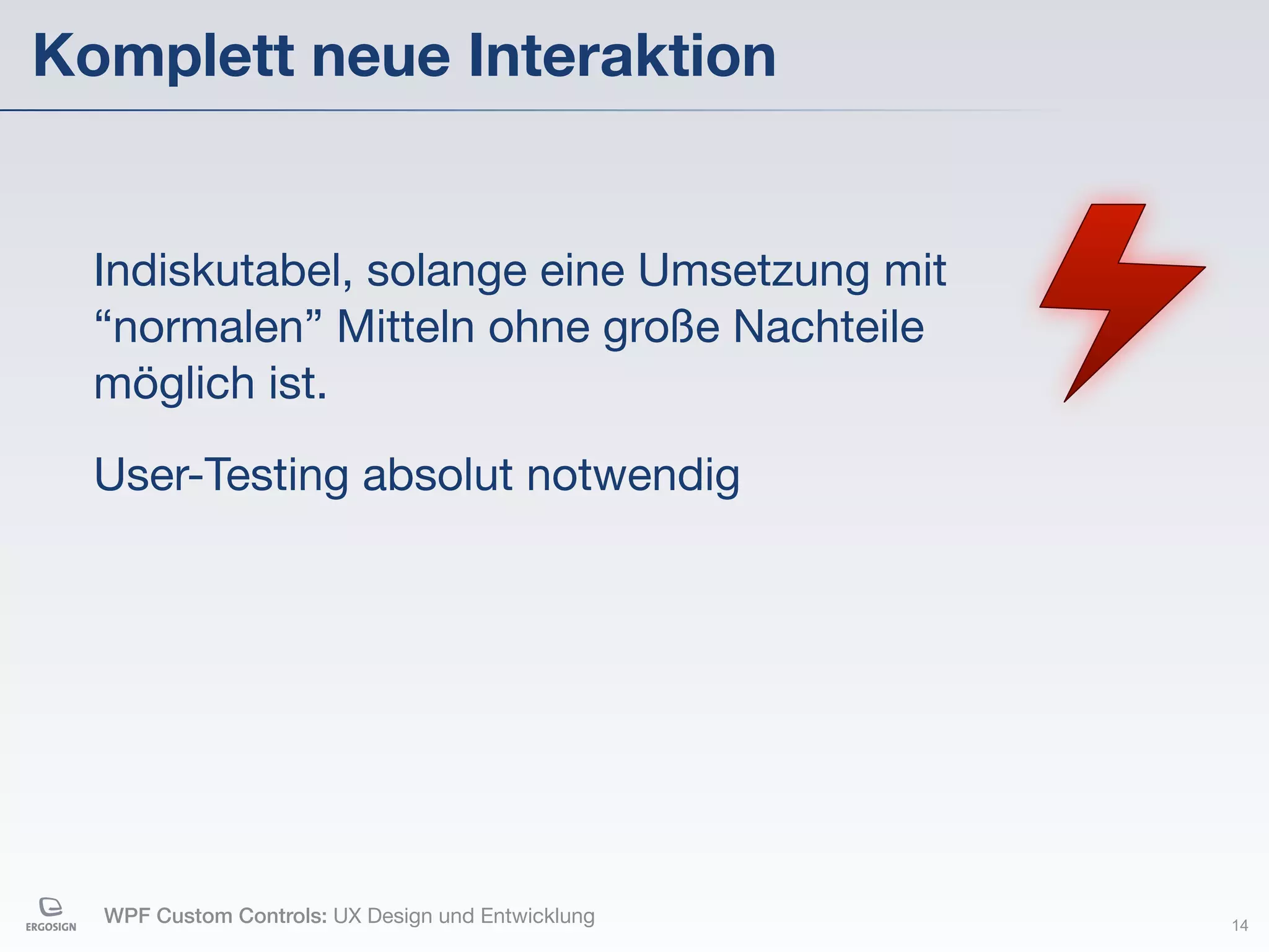 Komplett neue Interaktion


  Indiskutabel, solange eine Umsetzung mit
  “normalen” Mitteln ohne große Nachteile
  möglich ist.

  User-Testing absolut notwendig




  WPF Custom Controls: UX Design und Entwicklung   14
 
