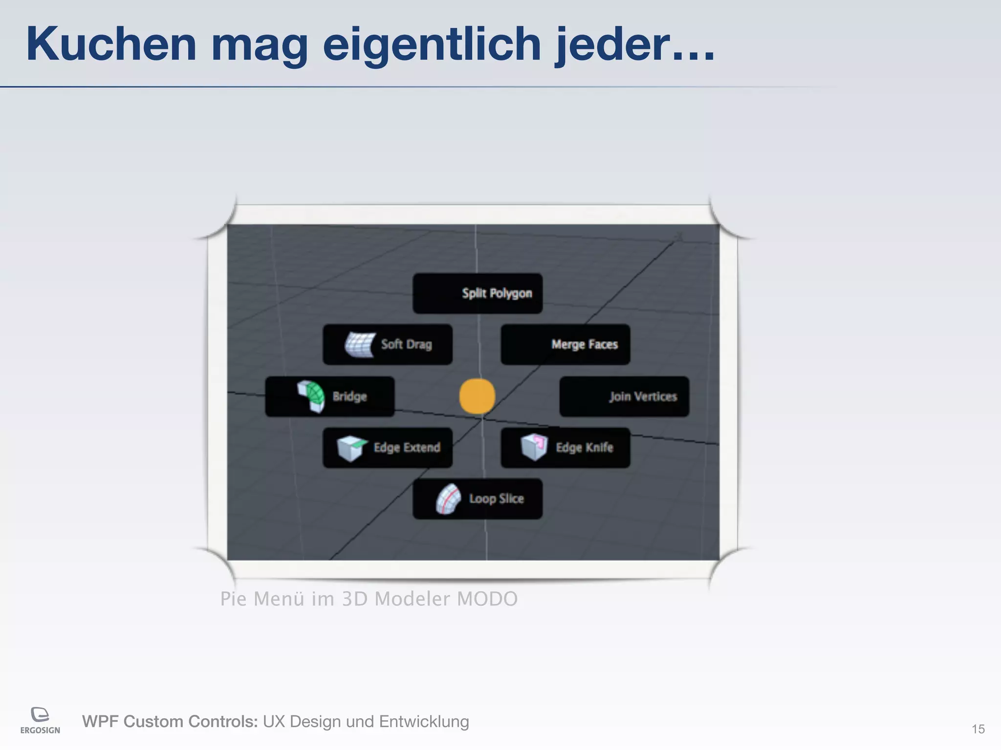 Kuchen mag eigentlich jeder…




                  Pie Menü im 3D Modeler MODO




  WPF Custom Controls: UX Design und Entwicklung   15
 