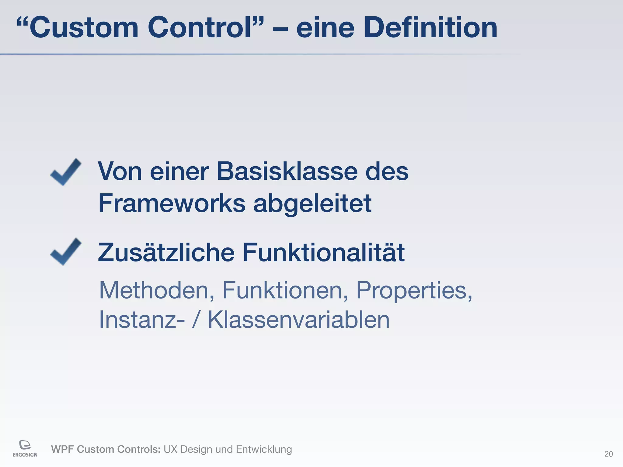“Custom Control” – eine Deﬁnition



          Von einer Basisklasse des
          Frameworks abgeleitet
          Zusätzliche Funktionalität
           Methoden, Funktionen, Properties,
           Instanz- / Klassenvariablen




  WPF Custom Controls: UX Design und Entwicklung   20
 