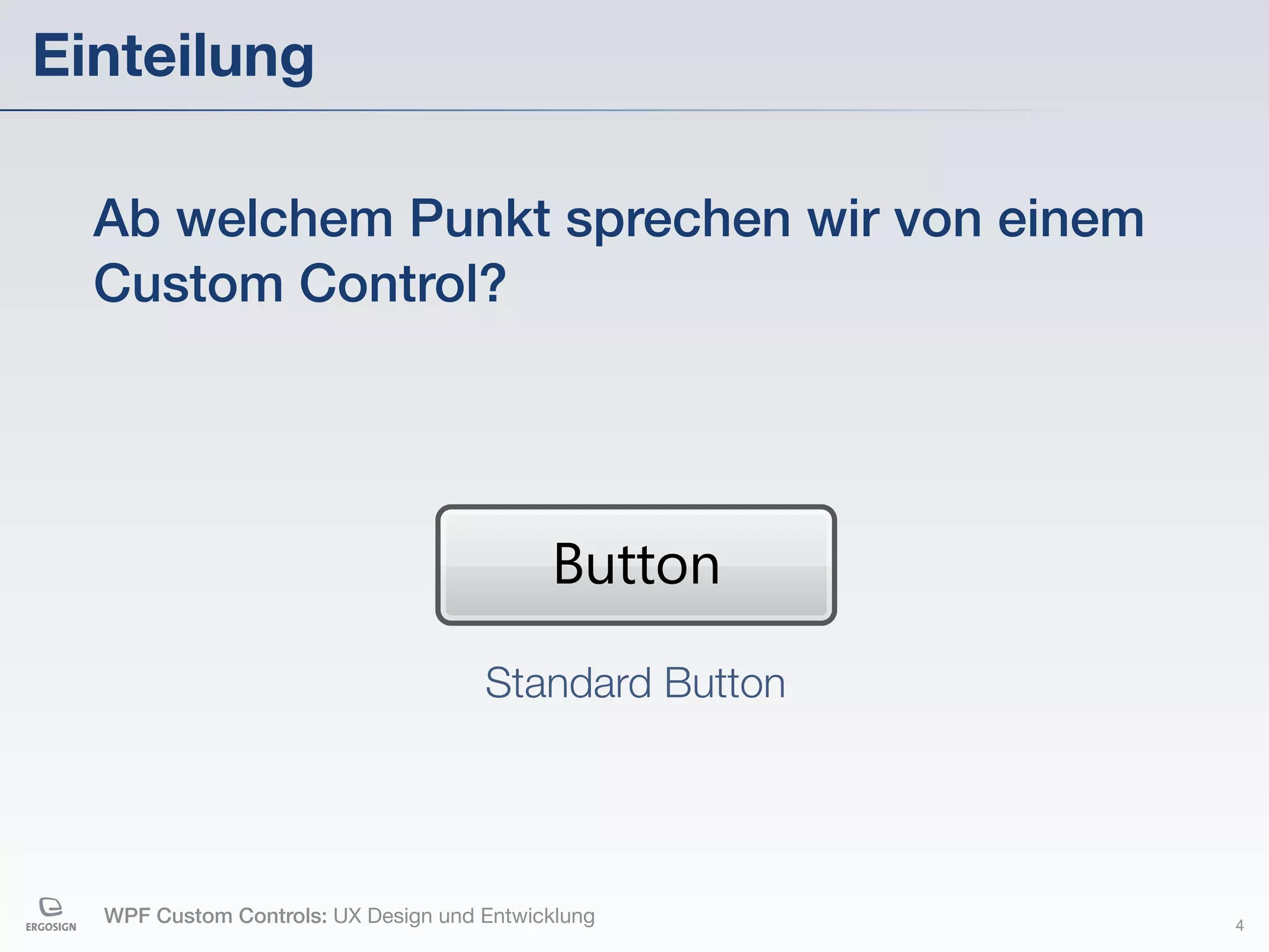 Einteilung

  Ab welchem Punkt sprechen wir von einem
  Custom Control?




                                           Button
                                     Standard Button




  WPF Custom Controls: UX Design und Entwicklung       4
 