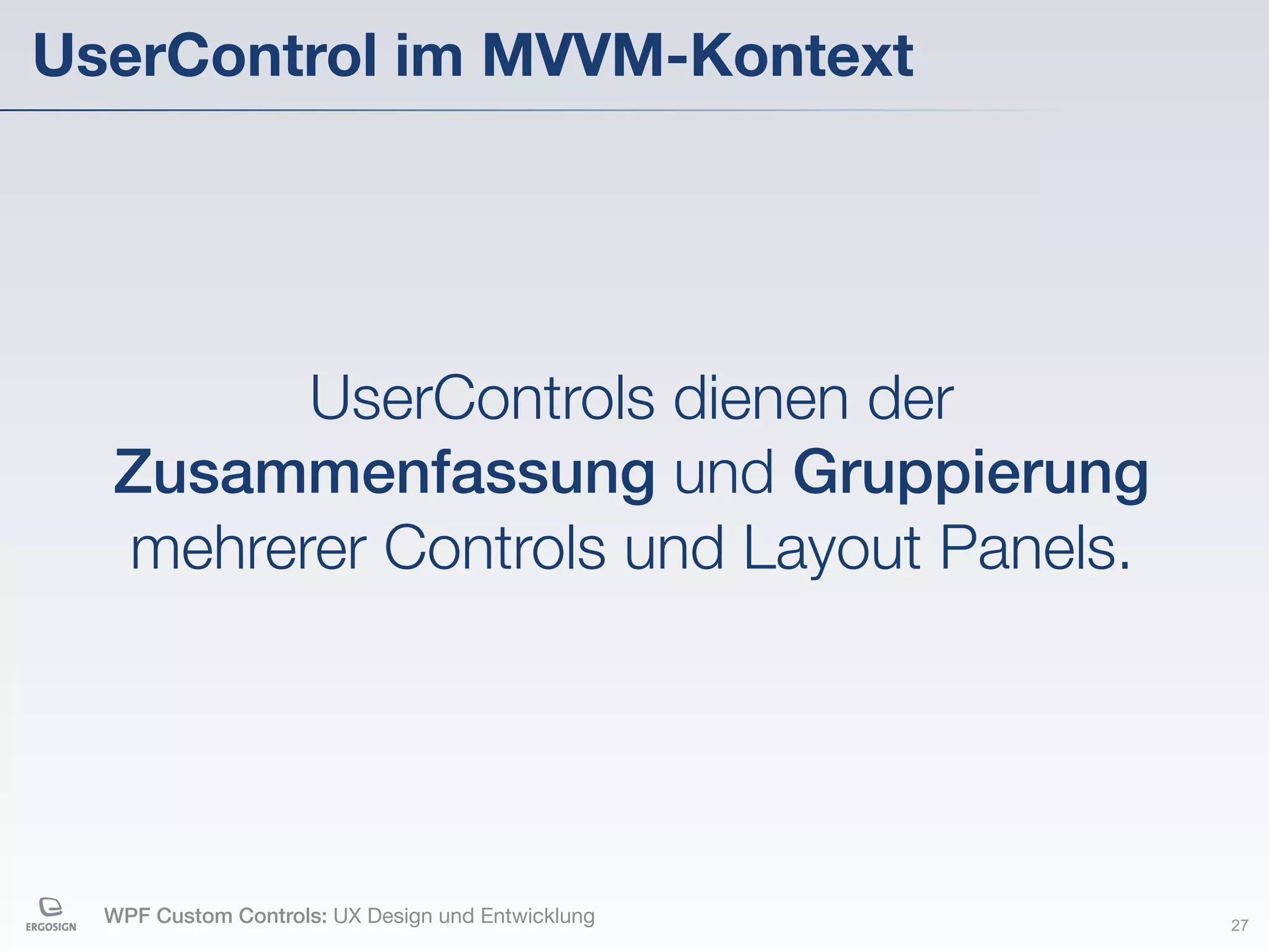 UserControl im MVVM-Kontext




        UserControls dienen der
  Zusammenfassung und Gruppierung
  mehrerer Controls und Layout Panels.




  WPF Custom Controls: UX Design und Entwicklung   27
 