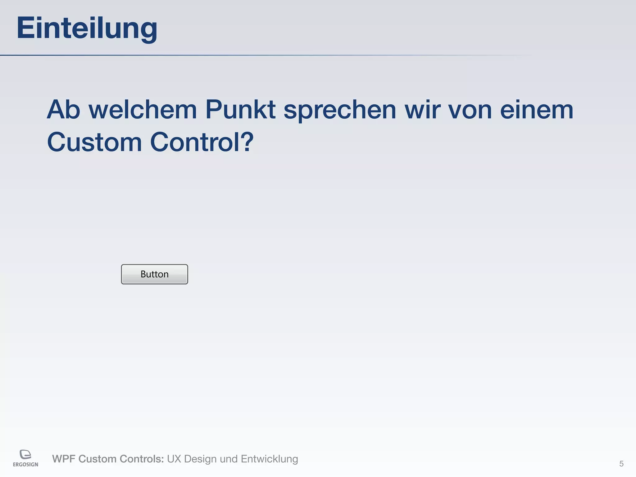 Einteilung

  Ab welchem Punkt sprechen wir von einem
  Custom Control?



                  Button




  WPF Custom Controls: UX Design und Entwicklung   5
 