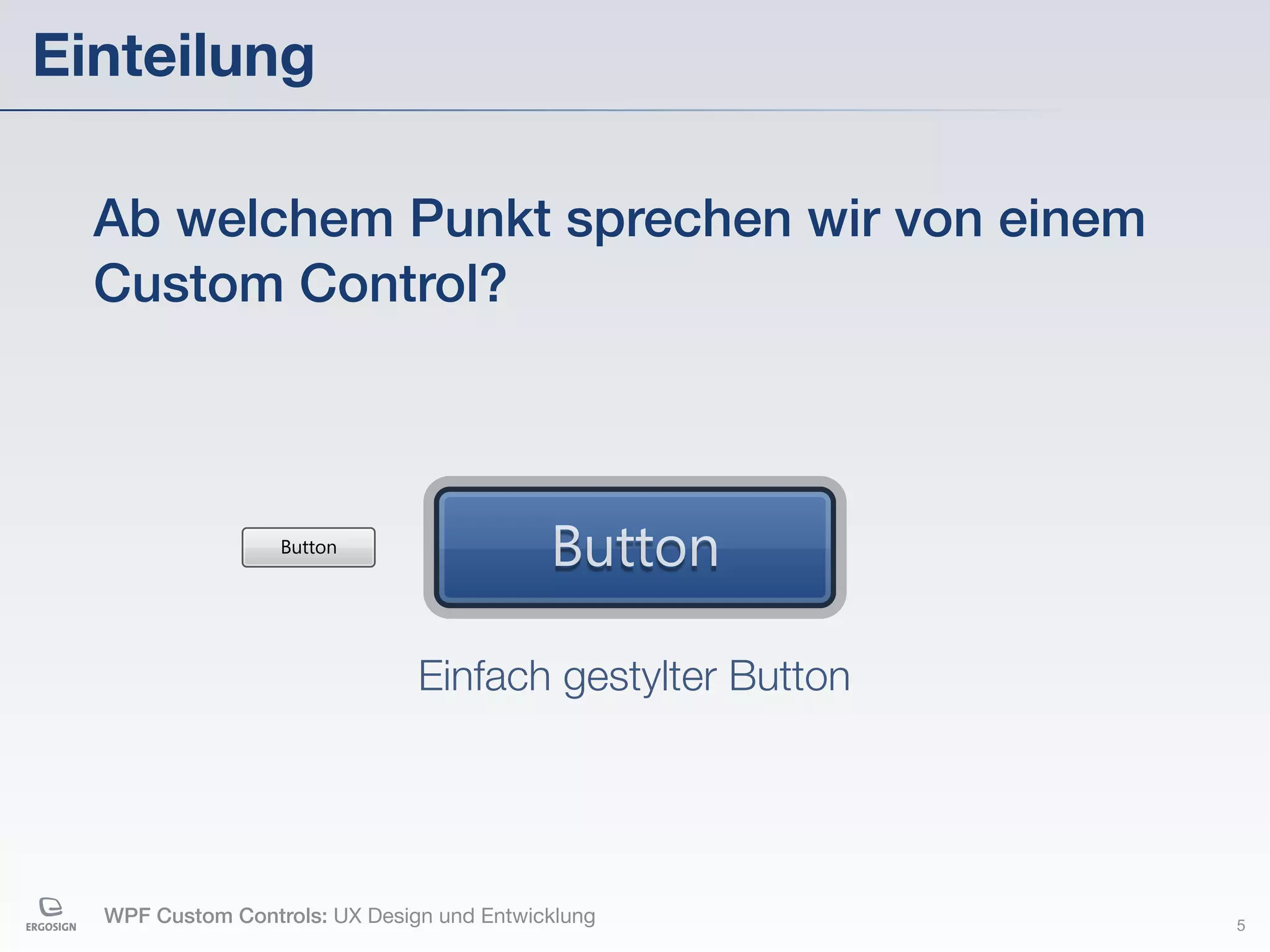 Einteilung

  Ab welchem Punkt sprechen wir von einem
  Custom Control?



                  Button
                                           Button

                               Einfach gestylter Button




  WPF Custom Controls: UX Design und Entwicklung          5
 