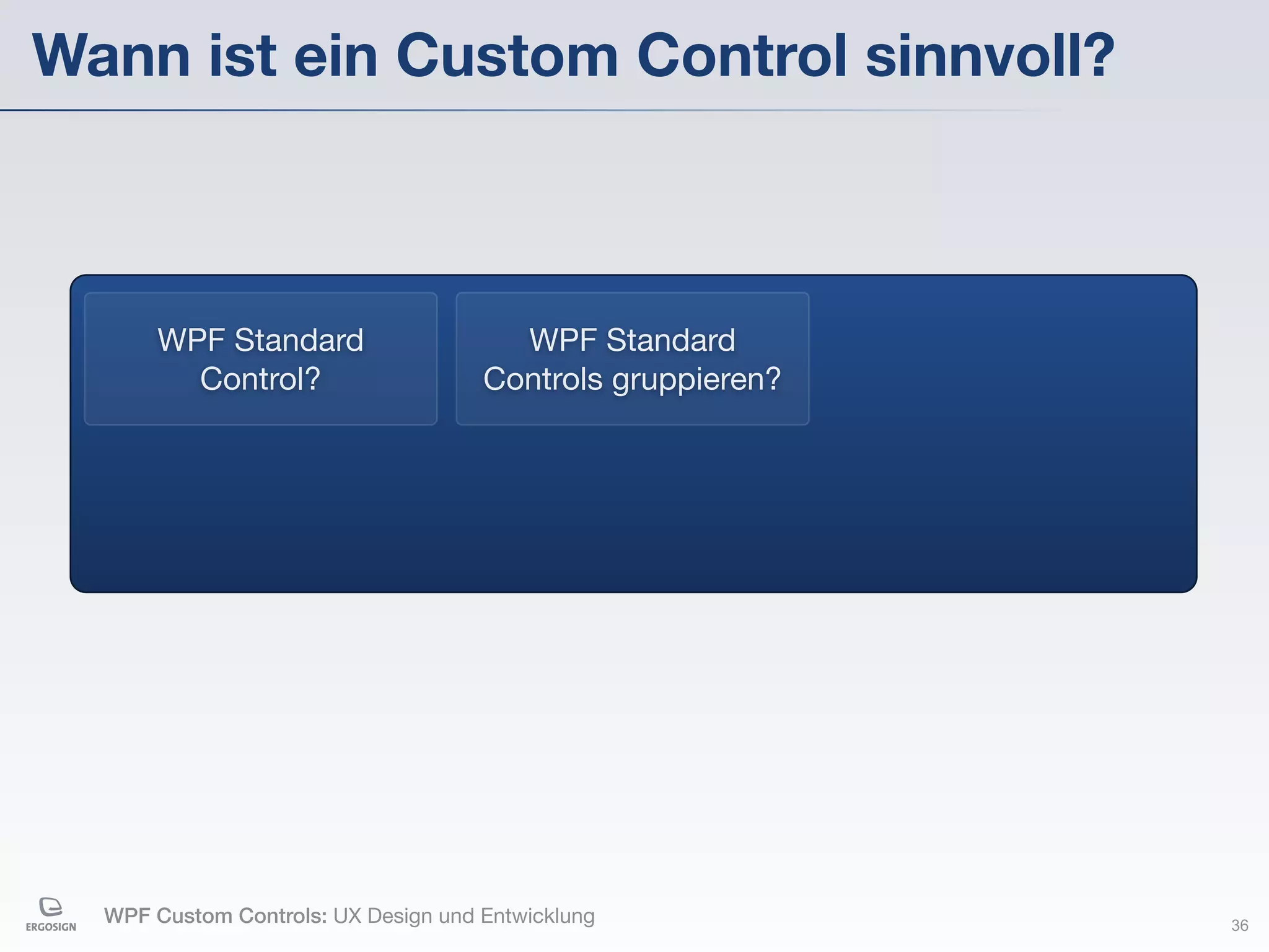 Wann ist ein Custom Control sinnvoll?



       WPF Standard                    WPF Standard
         Control?                    Controls gruppieren?




  WPF Custom Controls: UX Design und Entwicklung            36
 