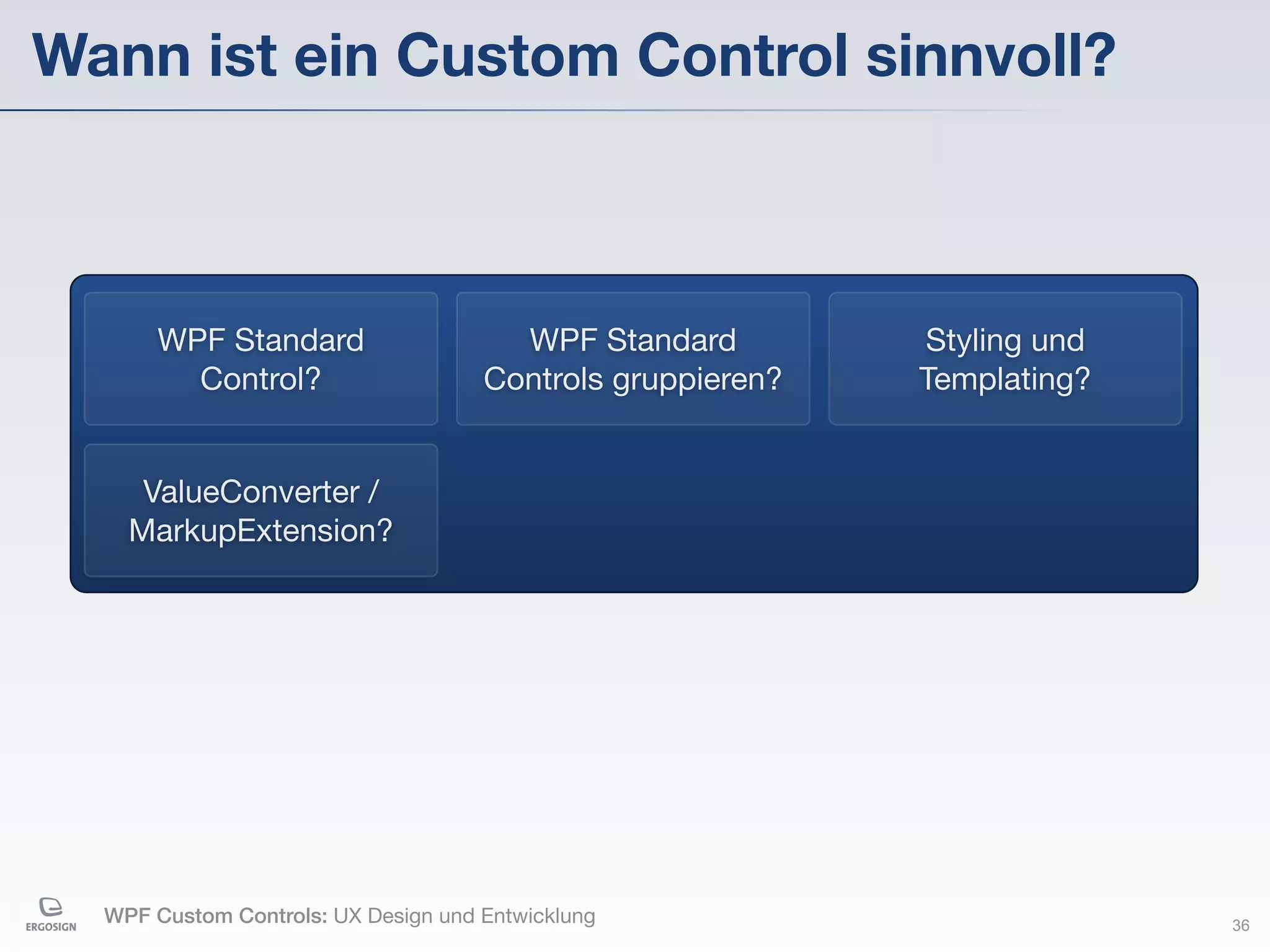 Wann ist ein Custom Control sinnvoll?



       WPF Standard                    WPF Standard         Styling und
         Control?                    Controls gruppieren?   Templating?


     ValueConverter /
    MarkupExtension?




  WPF Custom Controls: UX Design und Entwicklung                          36
 