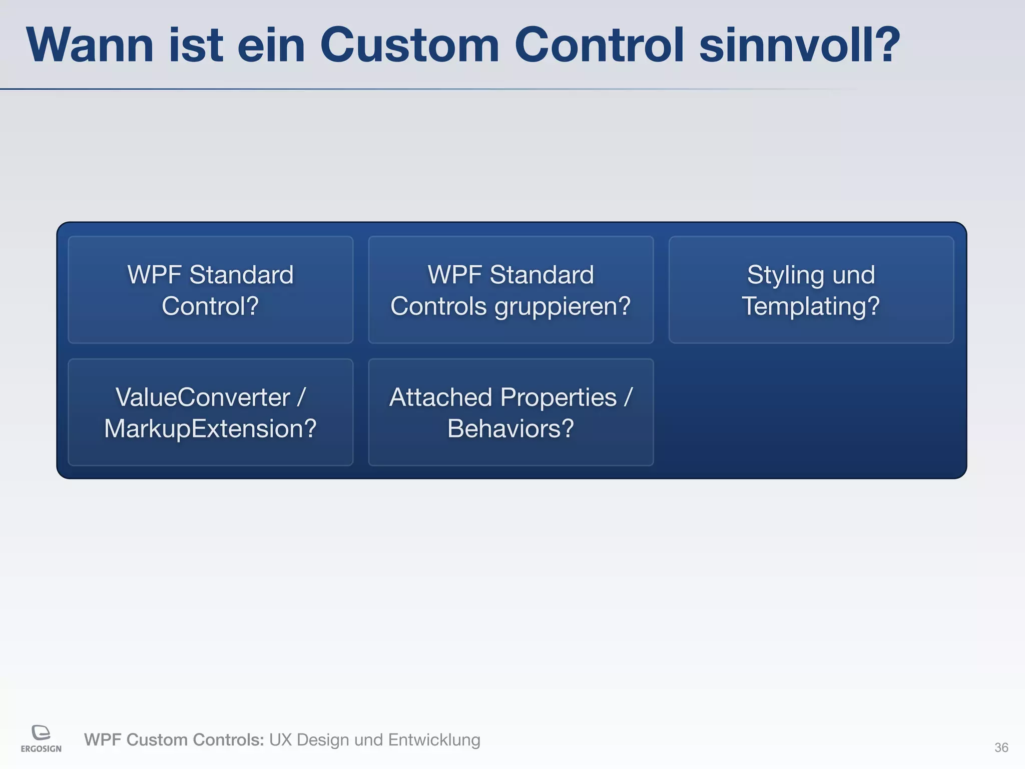 Wann ist ein Custom Control sinnvoll?



       WPF Standard                    WPF Standard          Styling und
         Control?                    Controls gruppieren?    Templating?


     ValueConverter /                Attached Properties /
    MarkupExtension?                      Behaviors?




  WPF Custom Controls: UX Design und Entwicklung                           36
 