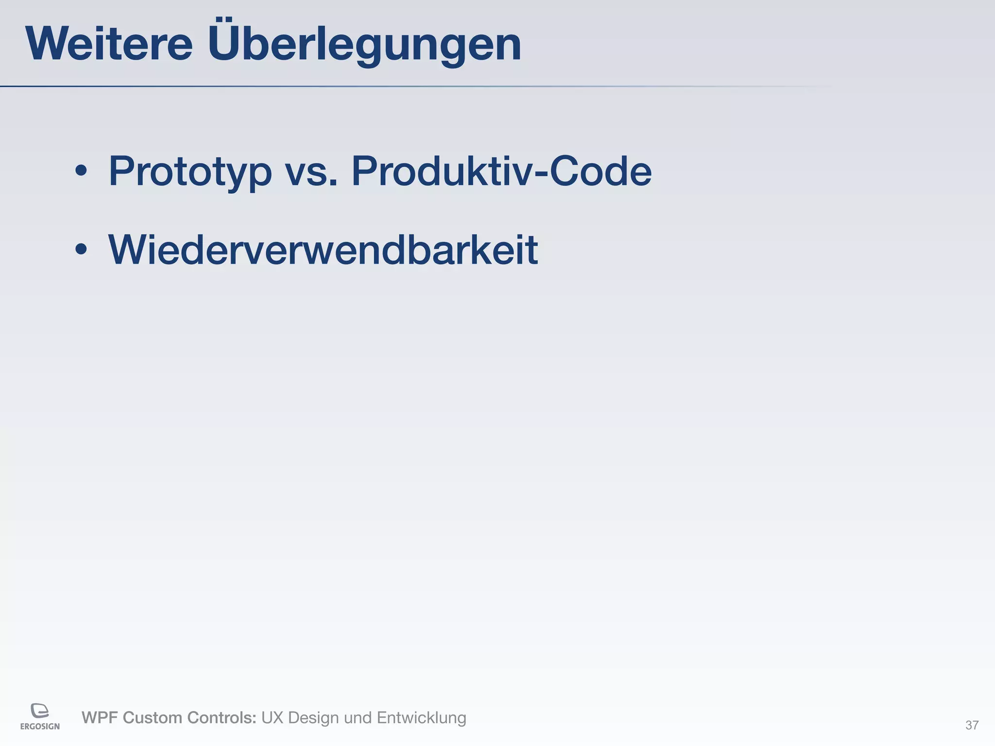 Weitere Überlegungen

 •   Prototyp vs. Produktiv-Code
 •   Wiederverwendbarkeit




  WPF Custom Controls: UX Design und Entwicklung   37
 