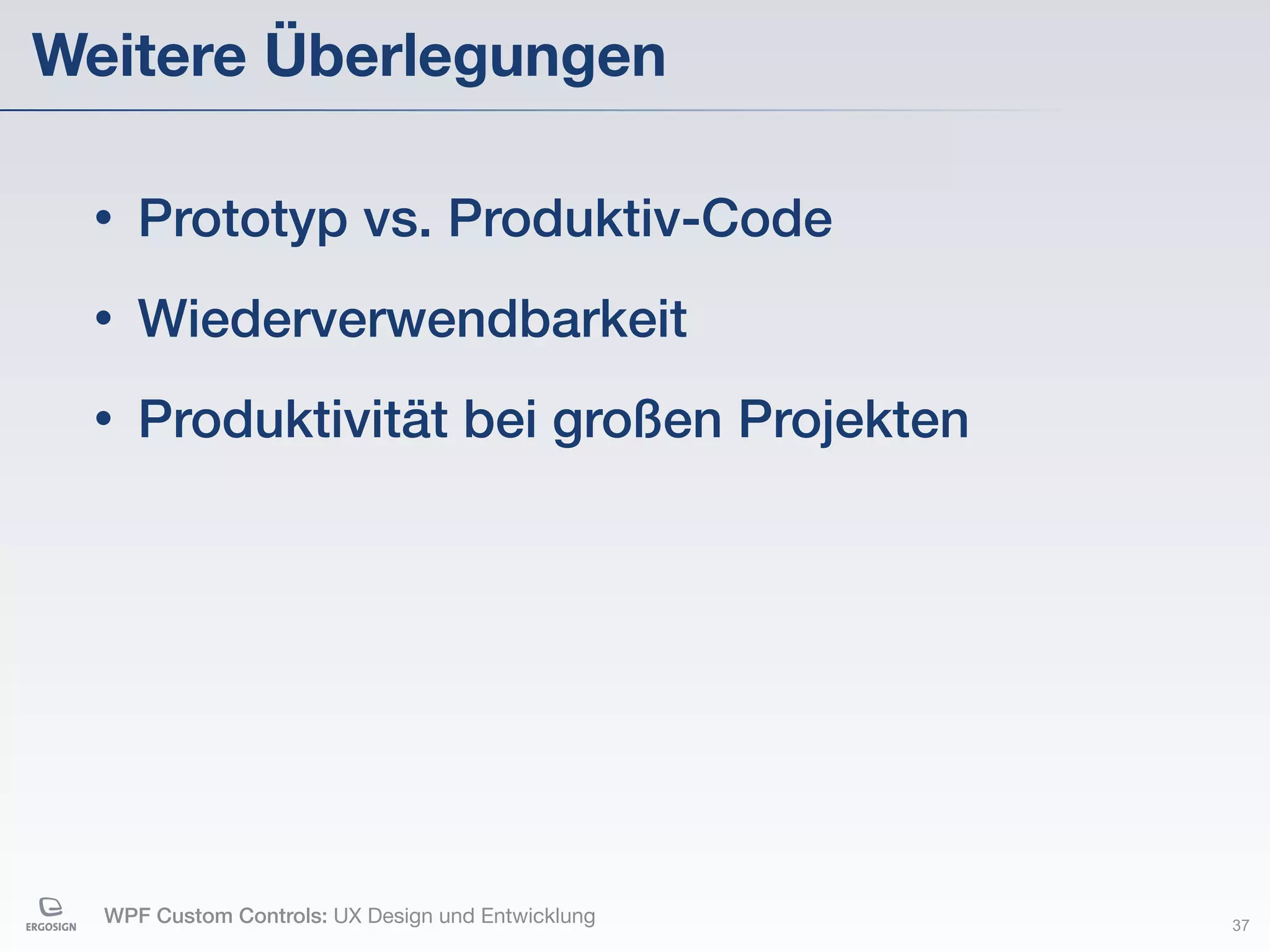 Weitere Überlegungen

 •   Prototyp vs. Produktiv-Code
 •   Wiederverwendbarkeit
 •   Produktivität bei großen Projekten




  WPF Custom Controls: UX Design und Entwicklung   37
 