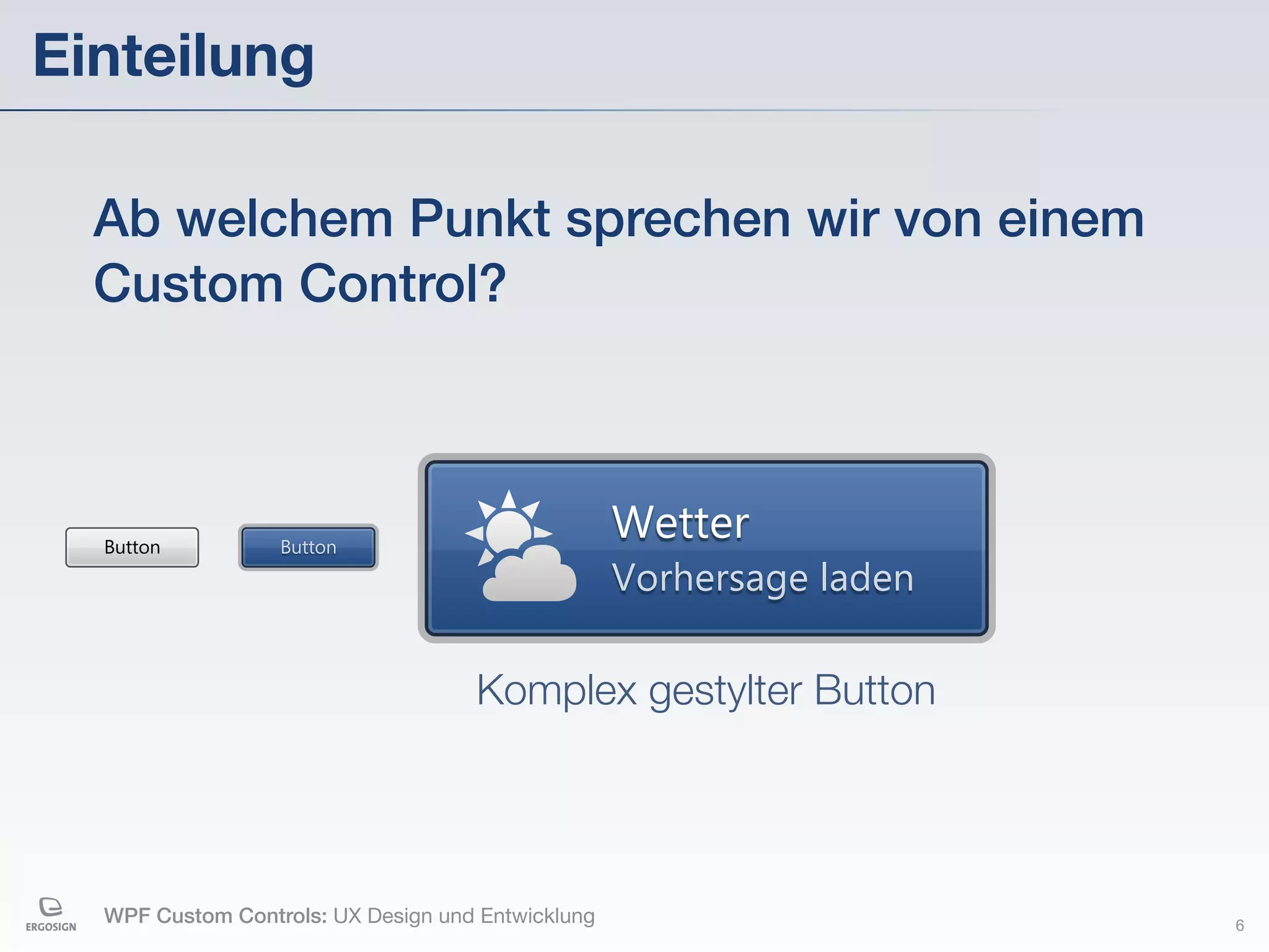 Einteilung

  Ab welchem Punkt sprechen wir von einem
  Custom Control?



  Button          Button
                                                   Wetter
                                                   Vorhersage laden

                                    Komplex gestylter Button




  WPF Custom Controls: UX Design und Entwicklung                      6
 