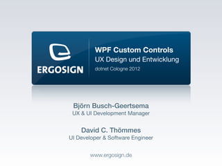 WPF Custom Controls
         UX Design und Entwicklung
         dotnet Cologne 2012




 Björn Busch-Geertsema
 UX & UI Development Manager


    David C. Thömmes
UI Developer & Software Engineer


        www.ergosign.de
 