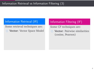 Information Retrieval vs Information Filtering (3)
Information Retrieval (IR)
Some retrieval techniques are:
Vector: Vector Space Model
Information Filtering (IF)
Some CF techniques are:
Vector: Pairwise similarities
(cosine, Pearson)
4
 