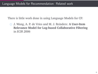 Language Models for Recommendation: Related work
There is little work done in using Language Models for CF:
J. Wang, A. P. de Vries and M. J. Reinders: A User-Item
Relevance Model for Log-based Collaborative Filtering
in ECIR 2006
6
 