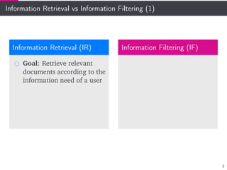 Information Retrieval vs Information Filtering (1)
Information Retrieval (IR)
Goal: Retrieve relevant
documents according to the
information need of a user
Information Filtering (IF)
2
 