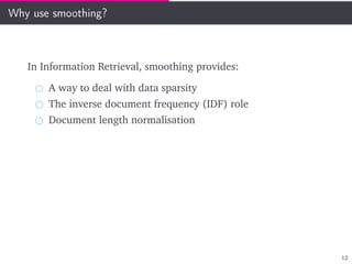 Why use smoothing?
In Information Retrieval, smoothing provides:
A way to deal with data sparsity
The inverse document frequency (IDF) role
Document length normalisation
12
 