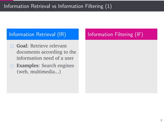 Information Retrieval vs Information Filtering (1)
Information Retrieval (IR)
Goal: Retrieve relevant
documents according to the
information need of a user
Examples: Search engines
(web, multimedia...)
Information Filtering (IF)
2
 