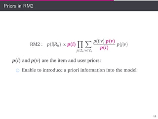 Priors in RM2
RM2 : p(i|Ru) ∝ p(i)
j∈Iu v∈Vu
p(i|v) p(v)
p(i)
p(j|v)
p(i) and p(v) are the item and user priors:
Enable to introduce a priori information into the model
18
 