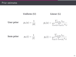 Prior estimates
Uniform (U) Linear (L)
User prior pU(u) =
1
|U|
pL(u) = i∈Iu
ru,i
v∈U j∈Iv
rv,j
Item prior pU(i) =
1
|I|
pL(i) =
u∈Ui
ru,i
j∈I v∈Uj
rv,j
19
 