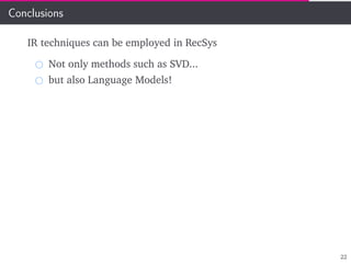 Conclusions
IR techniques can be employed in RecSys
Not only methods such as SVD...
but also Language Models!
22
 