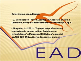 Referências consultadas: - J. Vermeersch (coord.).(2006). Iniciação ao Ensino a Distância , Brussels: HetGemeenschasonderwijs.Cap 4 - Morgado, L. (2001). "O papel do professor em contextos de ensino online: Problemas e virtualidades" , Discursos,  III Série, nº especial, pp.125-138, Univ. Aberta.   (acessível online). 