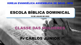ESCOLA BÍBLICA DOMINICAL
CLASSE DAS MULHERES
Pr CARLOS JÚNIOR
IGREJA EVANGÉLICA ASSEMBLEIA DE DEUS - MFD
10 DE JULHO DE 2022
 