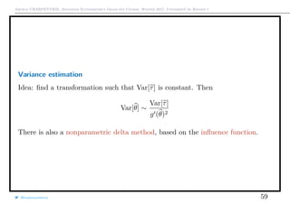 Arthur CHARPENTIER, Advanced Econometrics Graduate Course, Winter 2017, Université de Rennes 1
Variance estimation
Idea: ﬁnd a transformation such that Var[τ] is constant. Then
Var[θ] ∼
Var[τ]
g (θ)2
There is also a nonparametric delta method, based on the inﬂuence function.
@freakonometrics 59
 