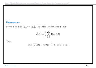 Arthur CHARPENTIER, Advanced Econometrics Graduate Course, Winter 2017, Université de Rennes 1
Convergence
Given a sample {y1, · · · , yn}, i.id. with distribution F, set
Fn(t) =
1
n
n
i=1
1(yi ≤ t)
Then
sup |Fn(t) − F0(t)|
P
→ 0, as n → ∞.
@freakonometrics 65
 