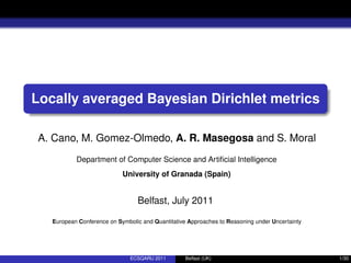 Locally averaged Bayesian Dirichlet metrics
A. Cano, M. Gomez-Olmedo, A. R. Masegosa and S. Moral
Department of Computer Science and Artiﬁcial Intelligence
University of Granada (Spain)
Belfast, July 2011
European Conference on Symbolic and Quantitative Approaches to Reasoning under Uncertainty
ECSQARU 2011 Belfast (UK) 1/30
 