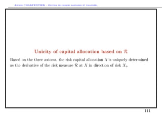 Arthur CHARPENTIER - Gestion des risques bancaires et financiers.
Unicity of capital allocation based on R
Based on the three axioms, the risk capital allocation Λ is uniquely determined
as the derivative of the risk measure R at X in direction of risk Xi.
111
 