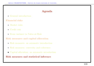 Arthur CHARPENTIER - Gestion des risques bancaires et financiers.
Agenda
• General introduction
Financial risks
• Market risks
• Credit risk
• From variance to Value-at-Risk
Risk measures and capital allocation
• Risk measures: an axiomatic introduction
• Risk measures: convexity and coherence
• Capital allocation: an axiomatic introduction
Risk measures and statistical inference
118
 
