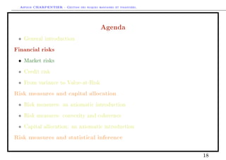 Arthur CHARPENTIER - Gestion des risques bancaires et financiers.
Agenda
• General introduction
Financial risks
• Market risks
• Credit risk
• From variance to Value-at-Risk
Risk measures and capital allocation
• Risk measures: an axiomatic introduction
• Risk measures: convexity and coherence
• Capital allocation: an axiomatic introduction
Risk measures and statistical inference
18
 
