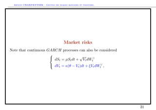Arthur CHARPENTIER - Gestion des risques bancaires et financiers.
Market risks
Note that continuous GARCH processes can also be considered



dSt = µStdt +
√
VtdWS
t
dVt = κ(θ − Vt)dt + ξVtdWV
t ,
21
 