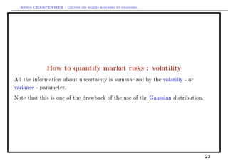 Arthur CHARPENTIER - Gestion des risques bancaires et financiers.
How to quantify market risks : volatility
All the information about uncertainty is summarized by the volatiliy - or
variance - parameter.
Note that this is one of the drawback of the use of the Gaussian distribution.
23
 