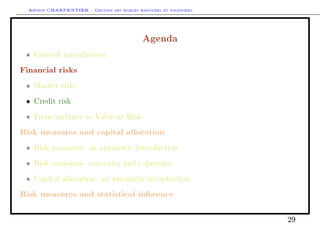 Arthur CHARPENTIER - Gestion des risques bancaires et financiers.
Agenda
• General introduction
Financial risks
• Market risks
• Credit risk
• From variance to Value-at-Risk
Risk measures and capital allocation
• Risk measures: an axiomatic introduction
• Risk measures: convexity and coherence
• Capital allocation: an axiomatic introduction
Risk measures and statistical inference
29
 