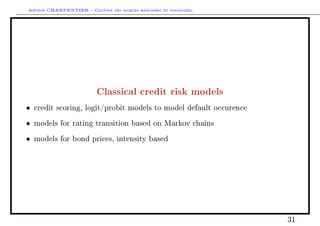 Arthur CHARPENTIER - Gestion des risques bancaires et financiers.
Classical credit risk models
• credit scoring, logit/probit models to model default occurence
• models for rating transition based on Markov chains
• models for bond prices, intensity based
31
 