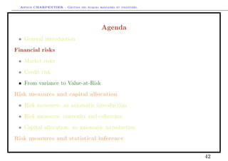 Arthur CHARPENTIER - Gestion des risques bancaires et financiers.
Agenda
• General introduction
Financial risks
• Market risks
• Credit risk
• From variance to Value-at-Risk
Risk measures and capital allocation
• Risk measures: an axiomatic introduction
• Risk measures: convexity and coherence
• Capital allocation: an axiomatic introduction
Risk measures and statistical inference
42
 