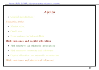 Arthur CHARPENTIER - Gestion des risques bancaires et financiers.
Agenda
• General introduction
Financial risks
• Market risks
• Credit risk
• From variance to Value-at-Risk
Risk measures and capital allocation
• Risk measures: an axiomatic introduction
• Risk measures: convexity and coherence
• Capital allocation: an axiomatic introduction
Risk measures and statistical inference
47
 